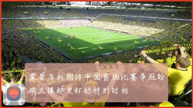 蒙哥马利期待中国首场比赛争冠盼明天捧起奖杯的特别时刻
