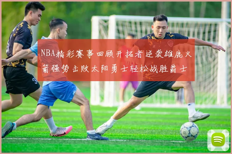 NBA精彩赛事回顾开拓者逆袭雄鹿火箭强势击败太阳勇士轻松战胜爵士