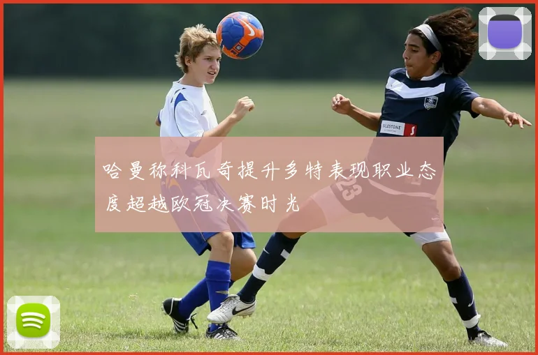 哈曼称科瓦奇提升多特表现职业态度超越欧冠决赛时光