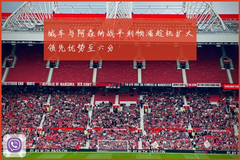 城车与阿森纳战平利物浦趁机扩大领先优势至六分