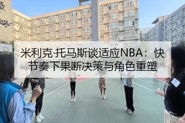 米利克·托马斯谈适应NBA：快节奏下果断决策与角色重塑 | milan